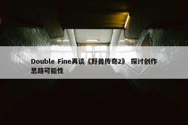 Double Fine再谈《野兽传奇2》 探讨创作思路可能性