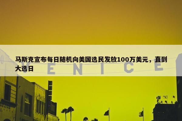 马斯克宣布每日随机向美国选民发放100万美元，直到大选日