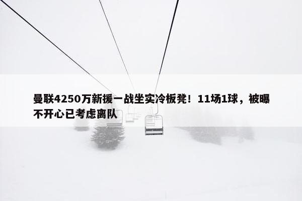 曼联4250万新援一战坐实冷板凳！11场1球，被曝不开心已考虑离队