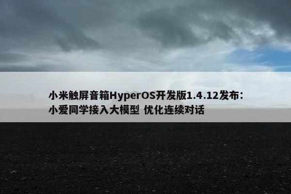 小米触屏音箱HyperOS开发版1.4.12发布：小爱同学接入大模型 优化连续对话