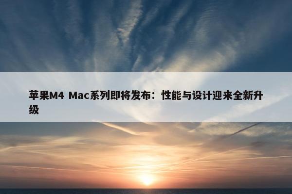 苹果M4 Mac系列即将发布：性能与设计迎来全新升级