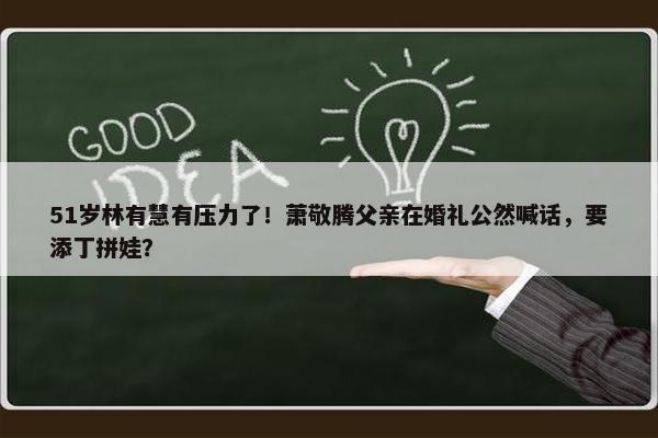 51岁林有慧有压力了！萧敬腾父亲在婚礼公然喊话，要添丁拼娃？