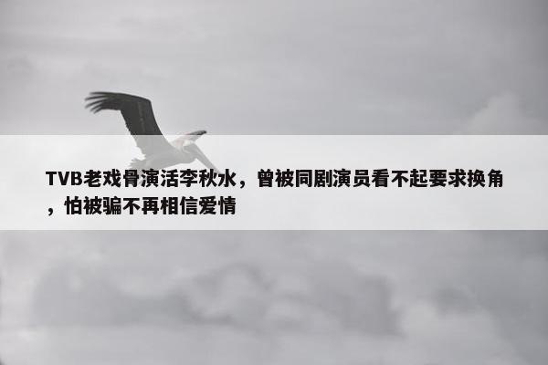 TVB老戏骨演活李秋水，曾被同剧演员看不起要求换角，怕被骗不再相信爱情