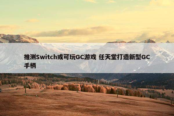 推测Switch或可玩GC游戏 任天堂打造新型GC手柄