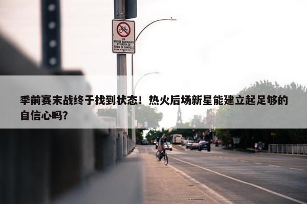 季前赛末战终于找到状态！热火后场新星能建立起足够的自信心吗？