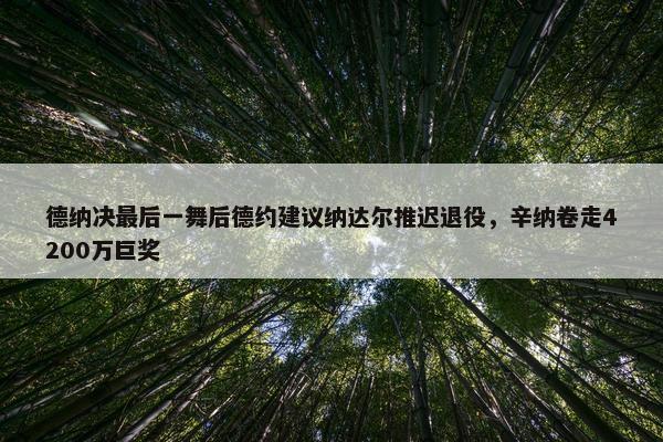 德纳决最后一舞后德约建议纳达尔推迟退役，辛纳卷走4200万巨奖