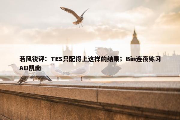 若风锐评：TES只配得上这样的结果；Bin连夜练习AD凯南