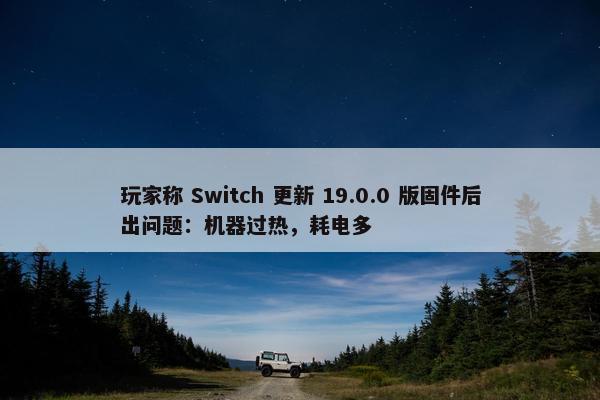 玩家称 Switch 更新 19.0.0 版固件后出问题：机器过热，耗电多