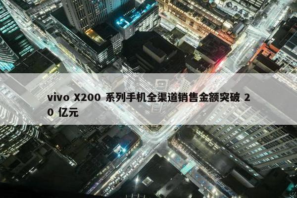 vivo X200 系列手机全渠道销售金额突破 20 亿元