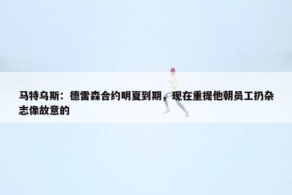 马特乌斯：德雷森合约明夏到期，现在重提他朝员工扔杂志像故意的