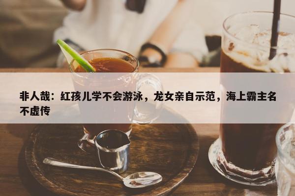 非人哉：红孩儿学不会游泳，龙女亲自示范，海上霸主名不虚传