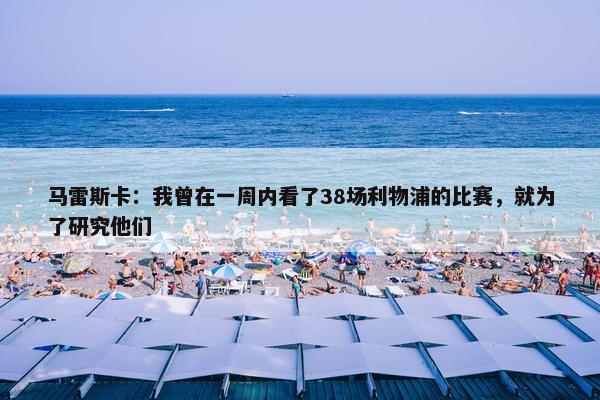 马雷斯卡：我曾在一周内看了38场利物浦的比赛，就为了研究他们