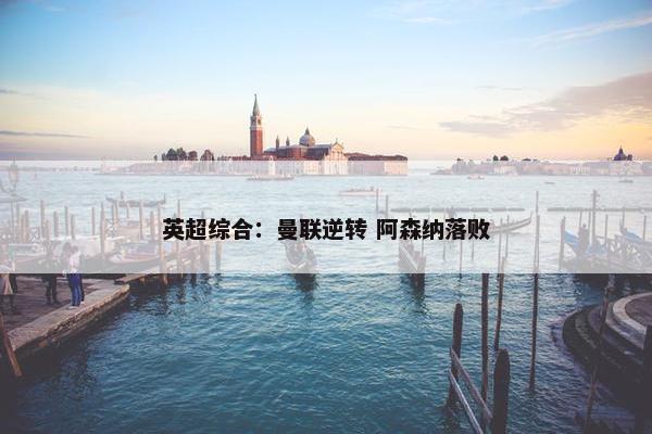 英超综合：曼联逆转 阿森纳落败