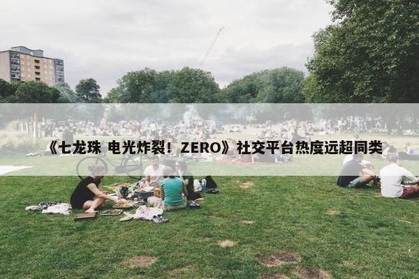 《七龙珠 电光炸裂！ZERO》社交平台热度远超同类