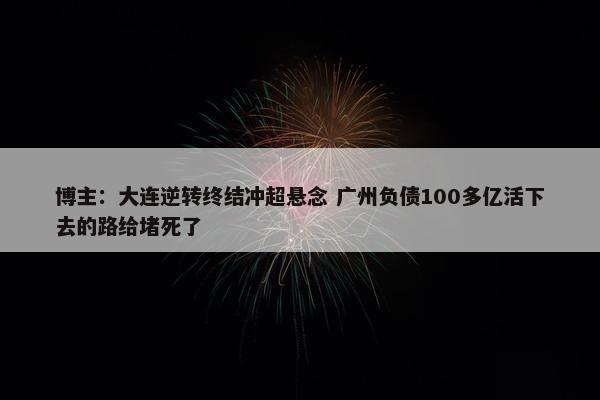 博主：大连逆转终结冲超悬念 广州负债100多亿活下去的路给堵死了