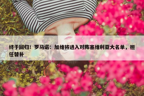 终于回归！罗马诺：加维将进入对阵塞维利亚大名单，担任替补