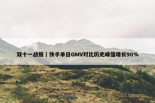 双十一战报｜快手单日GMV对比历史峰值增长90%