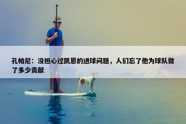 孔帕尼：没担心过凯恩的进球问题，人们忘了他为球队做了多少贡献