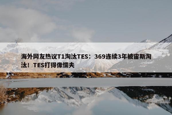 海外网友热议T1淘汰TES：369连续3年被宙斯淘汰！TES打得像懦夫