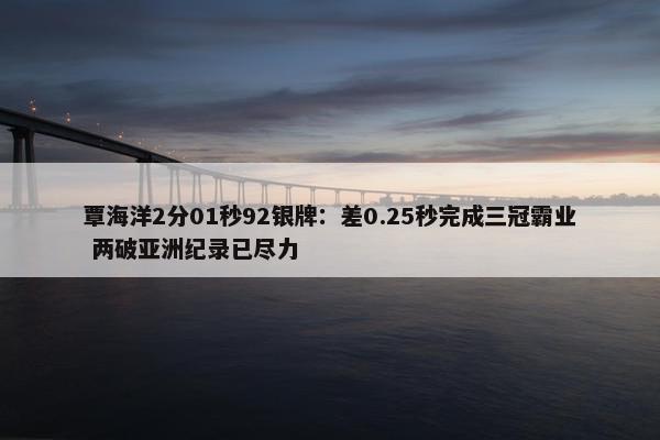 覃海洋2分01秒92银牌：差0.25秒完成三冠霸业 两破亚洲纪录已尽力