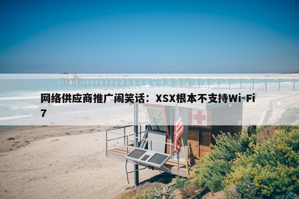 网络供应商推广闹笑话：XSX根本不支持Wi-Fi 7