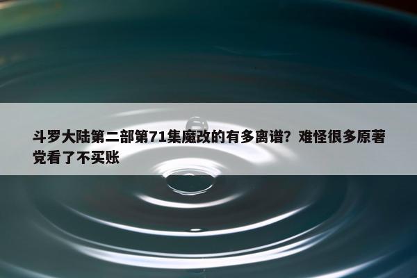 斗罗大陆第二部第71集魔改的有多离谱？难怪很多原著党看了不买账