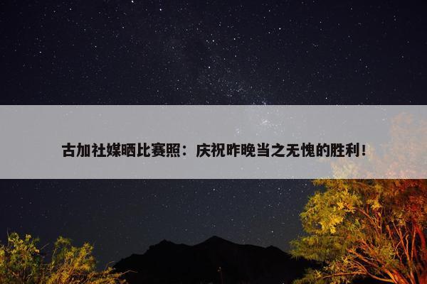 古加社媒晒比赛照：庆祝昨晚当之无愧的胜利！