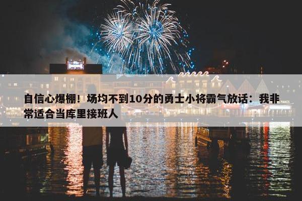 自信心爆棚！场均不到10分的勇士小将霸气放话：我非常适合当库里接班人