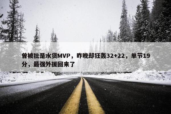 曾被批是水货MVP，昨晚却狂轰32+22，单节19分，最强外援回来了