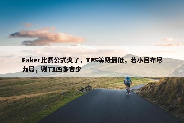 Faker比赛公式火了，TES等级最低，若小吕布尽力局，则T1凶多吉少