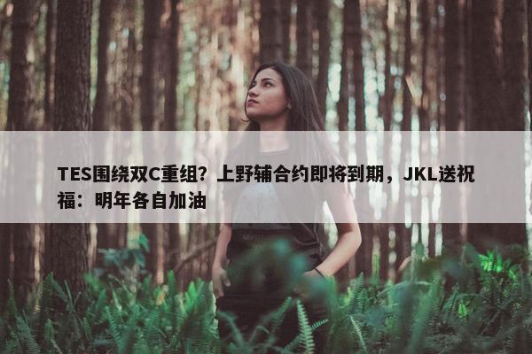 TES围绕双C重组？上野辅合约即将到期，JKL送祝福：明年各自加油