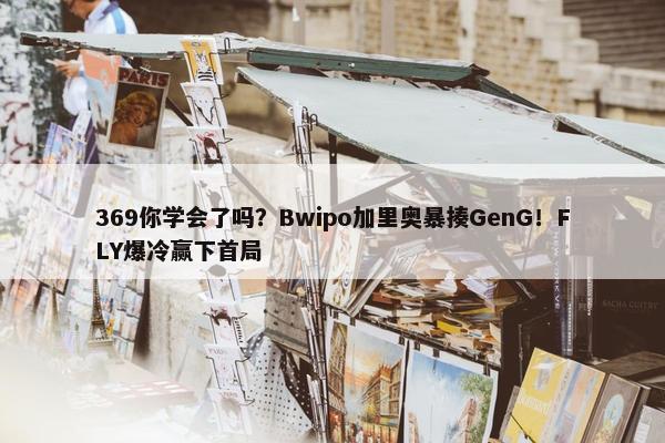 369你学会了吗？Bwipo加里奥暴揍GenG！FLY爆冷赢下首局