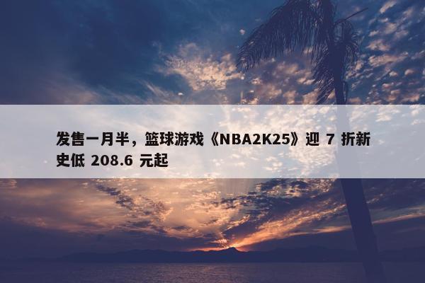 发售一月半，篮球游戏《NBA2K25》迎 7 折新史低 208.6 元起