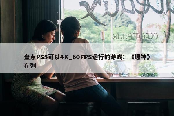 盘点PS5可以4K_60FPS运行的游戏：《原神》在列