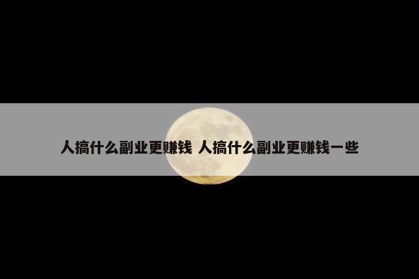 人搞什么副业更赚钱 人搞什么副业更赚钱一些