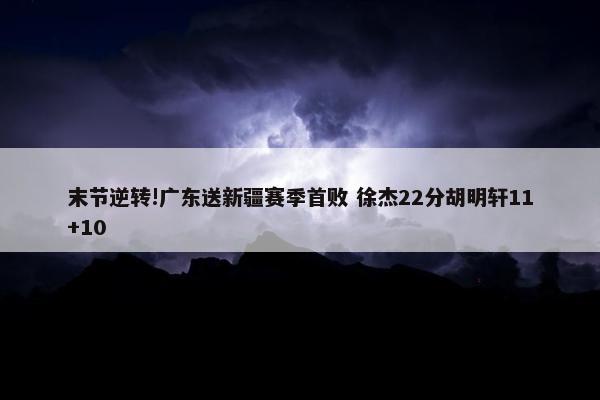 末节逆转!广东送新疆赛季首败 徐杰22分胡明轩11+10