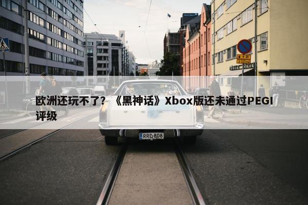 欧洲还玩不了？《黑神话》Xbox版还未通过PEGI评级