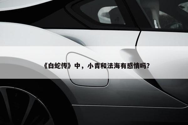 《白蛇传》中，小青和法海有感情吗？