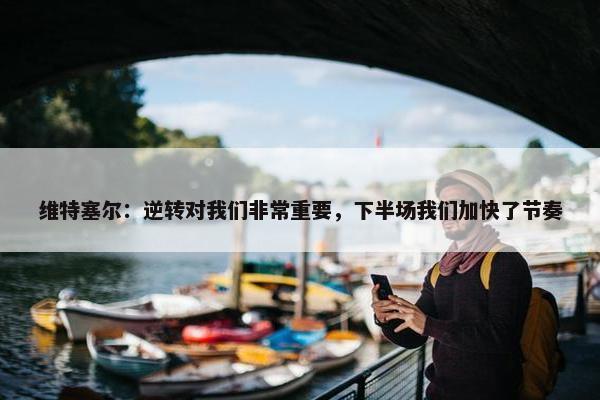 维特塞尔：逆转对我们非常重要，下半场我们加快了节奏