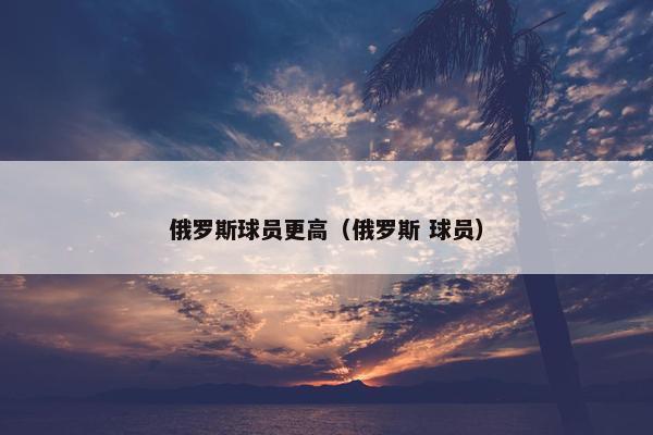 俄罗斯球员更高（俄罗斯 球员）