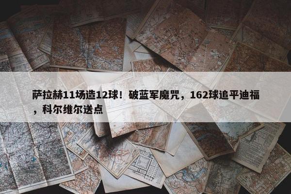 萨拉赫11场造12球！破蓝军魔咒，162球追平迪福，科尔维尔送点