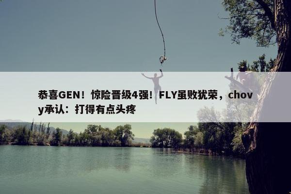 恭喜GEN！惊险晋级4强！FLY虽败犹荣，chovy承认：打得有点头疼