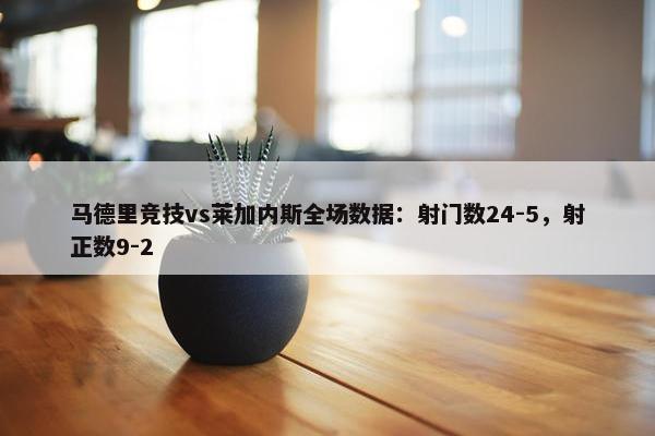 马德里竞技vs莱加内斯全场数据：射门数24-5，射正数9-2