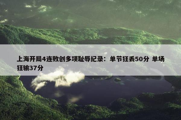 上海开局4连败创多项耻辱纪录：单节狂丢50分 单场狂输37分