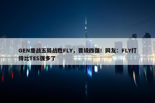 GEN鏖战五局战胜FLY，晋级四强！网友：FLY打得比TES强多了