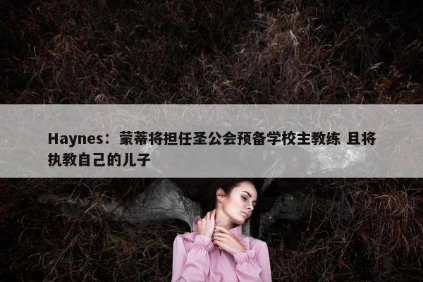 Haynes：蒙蒂将担任圣公会预备学校主教练 且将执教自己的儿子