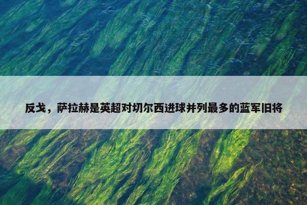 反戈，萨拉赫是英超对切尔西进球并列最多的蓝军旧将