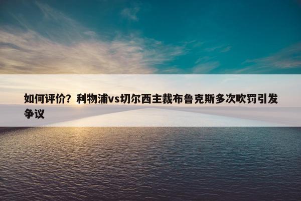 如何评价？利物浦vs切尔西主裁布鲁克斯多次吹罚引发争议