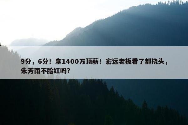 9分，6分！拿1400万顶薪！宏远老板看了都挠头，朱芳雨不脸红吗？