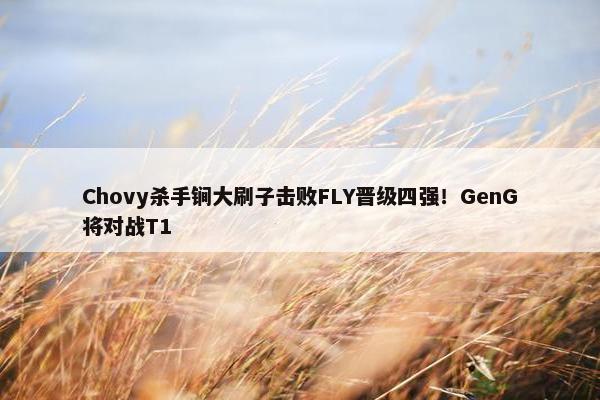 Chovy杀手锏大刷子击败FLY晋级四强！GenG将对战T1